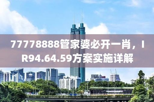 77778888管家婆必开一肖，IR94.64.59方案实施详解