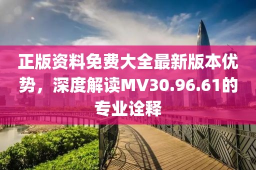 正版资料免费大全最新版本优势，深度解读MV30.96.61的专业诠释