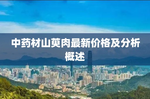 中药材山萸肉最新价格及分析概述