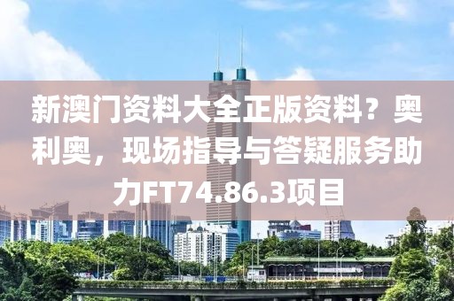 新澳门资料大全正版资料？奥利奥，现场指导与答疑服务助力FT74.86.3项目