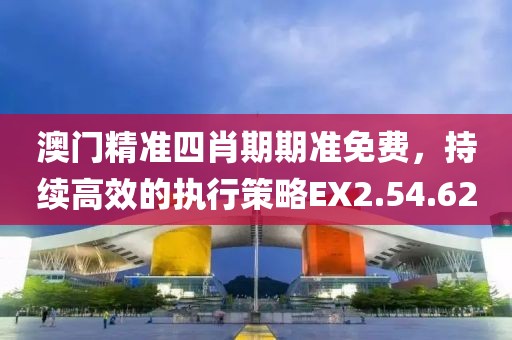 澳门精准四肖期期准免费，持续高效的执行策略EX2.54.62
