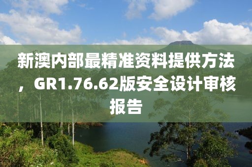 新澳内部最精准资料提供方法，GR1.76.62版安全设计审核报告