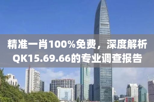 精准一肖100%免费，深度解析QK15.69.66的专业调查报告