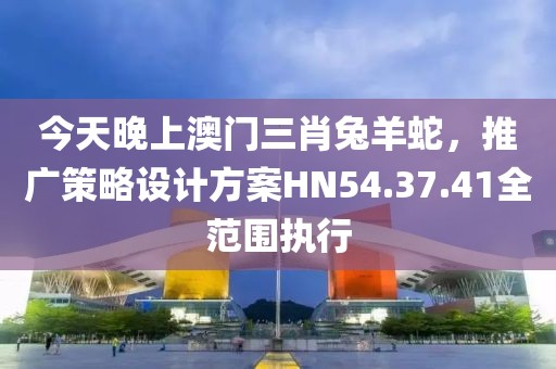 今天晚上澳门三肖兔羊蛇，推广策略设计方案HN54.37.41全范围执行