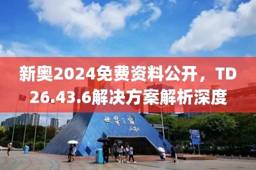 新奥2024免费资料公开，TD26.43.6解决方案解析深度