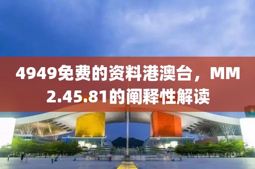 4949免费的资料港澳台，MM2.45.81的阐释性解读