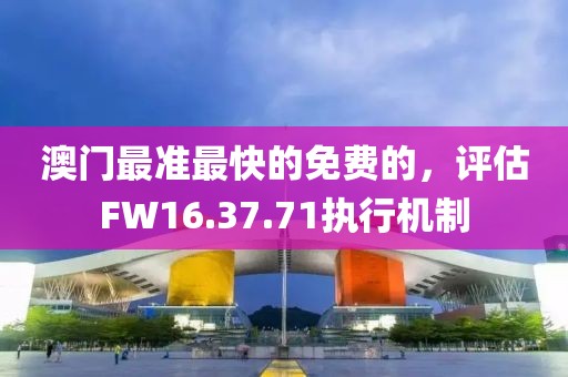 澳门最准最快的免费的，评估FW16.37.71执行机制