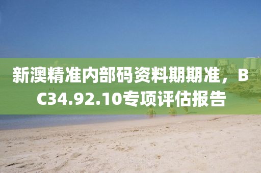 新澳精准内部码资料期期准，BC34.92.10专项评估报告