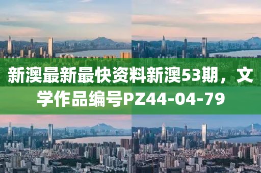 新澳最新最快资料新澳53期，文学作品编号PZ44-04-79