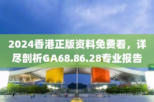 2024香港正版资料免费看，详尽剖析GA68.86.28专业报告