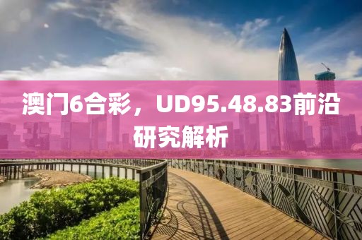 澳门6合彩，UD95.48.83前沿研究解析