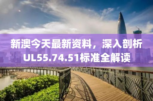 新澳今天最新资料，深入剖析UL55.74.51标准全解读