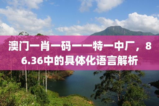 澳门一肖一码一一特一中厂，86.36中的具体化语言解析
