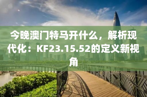 今晚澳门特马开什么，解析现代化：KF23.15.52的定义新视角