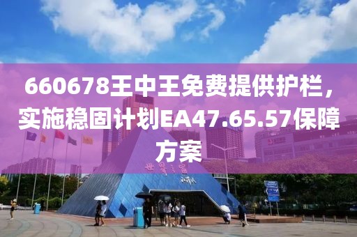 660678王中王免费提供护栏，实施稳固计划EA47.65.57保障方案