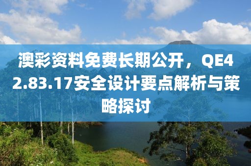 澳彩资料免费长期公开，QE42.83.17安全设计要点解析与策略探讨