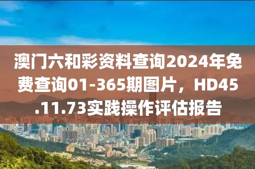 澳门六和彩资料查询2024年免费查询01-365期图片，HD45.11.73实践操作评估报告