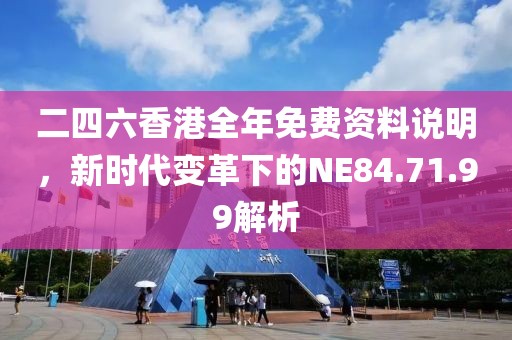 二四六香港全年免费资料说明，新时代变革下的NE84.71.99解析