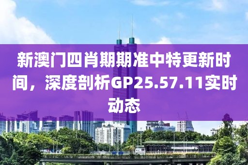 新澳门四肖期期准中特更新时间，深度剖析GP25.57.11实时动态