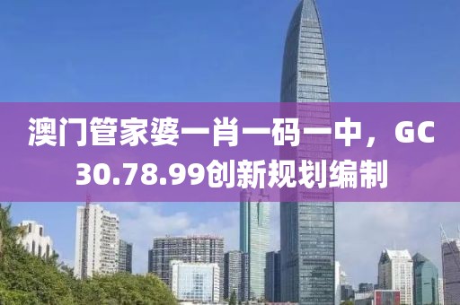 澳门管家婆一肖一码一中，GC30.78.99创新规划编制