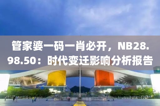 管家婆一码一肖必开，NB28.98.50：时代变迁影响分析报告