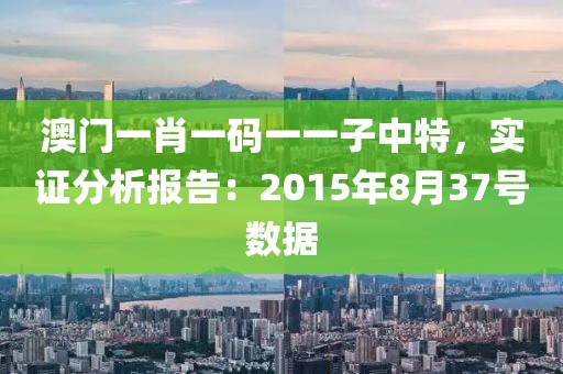 澳门一肖一码一一子中特，实证分析报告：2015年8月37号数据