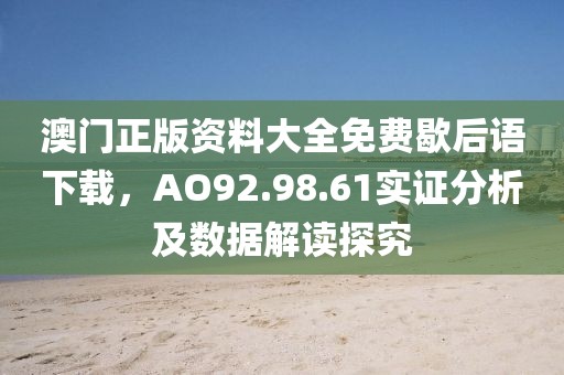 澳门正版资料大全免费歇后语下载，AO92.98.61实证分析及数据解读探究