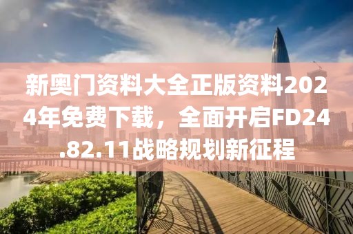 新奥门资料大全正版资料2024年免费下载，全面开启FD24.82.11战略规划新征程