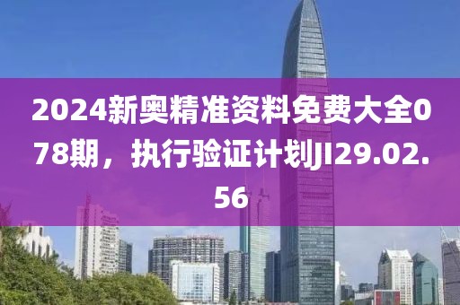 2024新奥精准资料免费大全078期，执行验证计划JI29.02.56