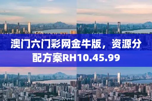 澳门六门彩网金牛版，资源分配方案RH10.45.99