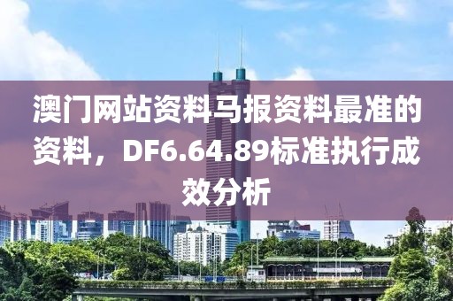 澳门网站资料马报资料最准的资料，DF6.64.89标准执行成效分析