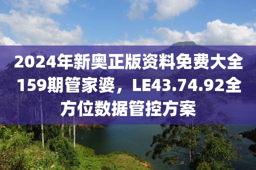 2024年新奥正版资料免费大全159期管家婆，LE43.74.92全方位数据管控方案