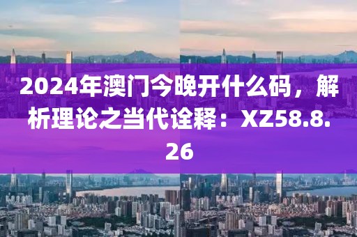 2024年澳门今晚开什么码，解析理论之当代诠释：XZ58.8.26
