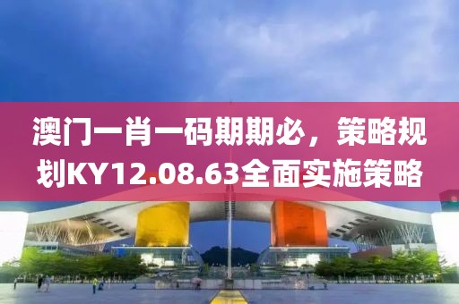 澳门一肖一码期期必，策略规划KY12.08.63全面实施策略