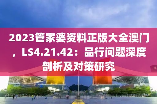 2023管家婆资料正版大全澳门，LS4.21.42：品行问题深度剖析及对策研究