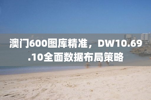 澳门600图库精准，DW10.69.10全面数据布局策略