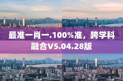 最准一肖一.100%准，跨学科融合V5.04.28版
