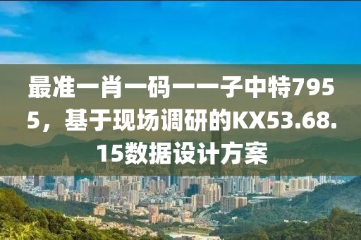 最准一肖一码一一子中特7955，基于现场调研的KX53.68.15数据设计方案