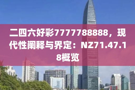 二四六好彩7777788888，现代性阐释与界定：NZ71.47.18概览