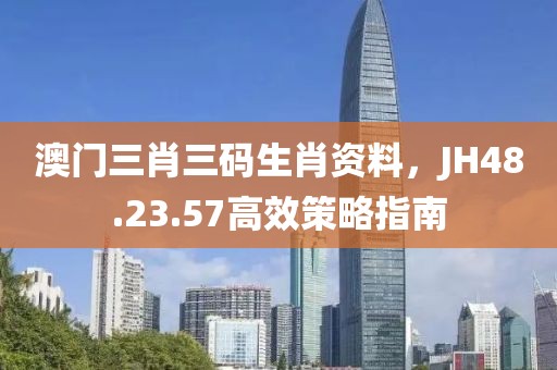 澳门三肖三码生肖资料，JH48.23.57高效策略指南