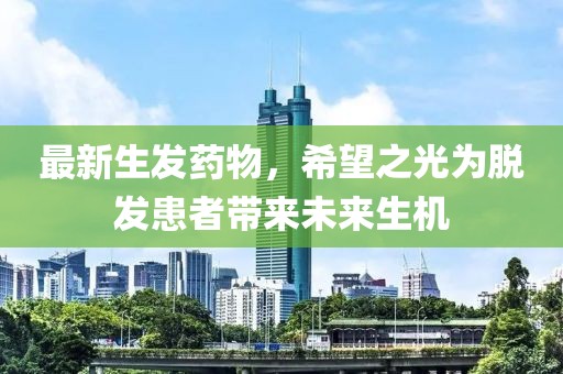 最新生发药物，希望之光为脱发患者带来未来生机