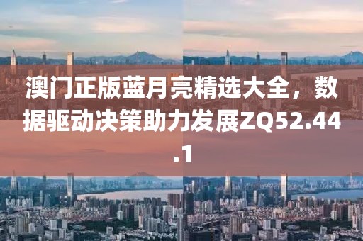 澳门正版蓝月亮精选大全，数据驱动决策助力发展ZQ52.44.1