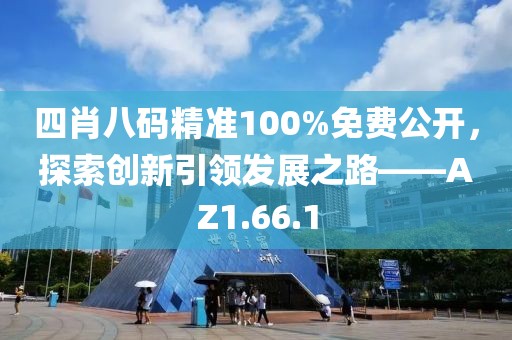 四肖八码精准100%免费公开，探索创新引领发展之路——AZ1.66.1