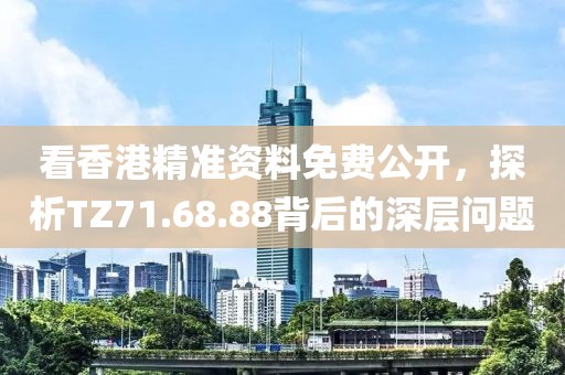 看香港精准资料免费公开，探析TZ71.68.88背后的深层问题
