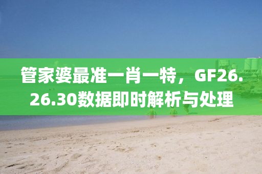 管家婆最准一肖一特，GF26.26.30数据即时解析与处理