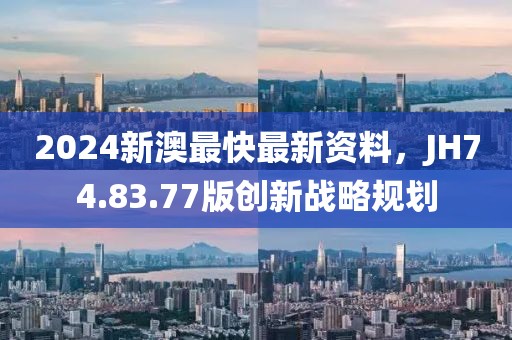 2024新澳最快最新资料，JH74.83.77版创新战略规划
