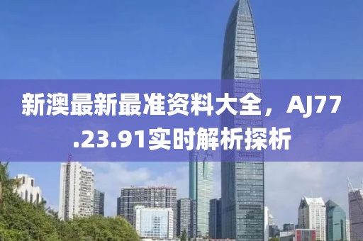 新澳最新最准资料大全，AJ77.23.91实时解析探析