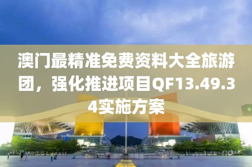 澳门最精准免费资料大全旅游团，强化推进项目QF13.49.34实施方案