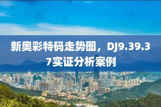 新奥彩特码走势图，DJ9.39.37实证分析案例
