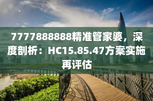 7777888888精准管家婆，深度剖析：HC15.85.47方案实施再评估